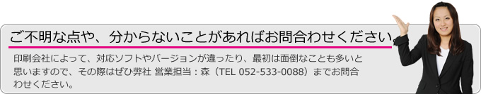 印刷会社によって、対応ソフトが違ったり、最初は面倒なことも多いと思いますので、その際はぜひ弊社までお問合わせください。