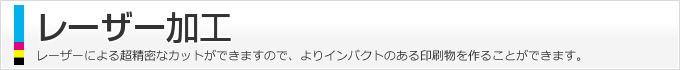 レーザーによる超精密なカットができますので、よりインパクトのある印刷物を作ることができます。
