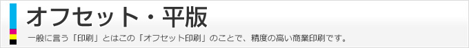 オフセット・平版、一般に言う「印刷」とはこの「オフセット印刷」のことで、精度の高い商業印刷です。