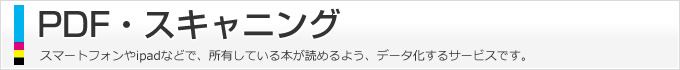 PDF・スキャニング、スマートフォンやipadなどで、所有している本が読めるよう、データ化するサービスです。