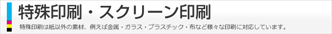 特殊印刷・スクリーン印刷、特殊印刷は紙以外の素材、例えば金属・ガラス・プラスチック・布など様々な印刷に対応しています。