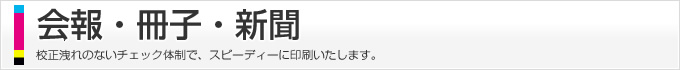 会報・冊子・新聞、校正洩れのないチェック体制で、スピーディーに印刷いたします。