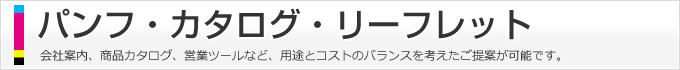 パンフ・カタログ・リーフレット、会社案内、商品カタログ、営業ツールなど、用途とコストバランスを考えたご提案が可能です。