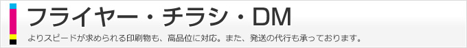 フライヤー・チラシ・DM、よりスピードが求められる印刷物も、高品位に対応。また、発送の代行も承っております。