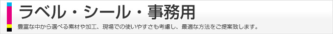 ラベル・シール・事務用、豊富な中から選べる素材や加工、現場での使いやすさも考慮し、最適な方法をご提案します。